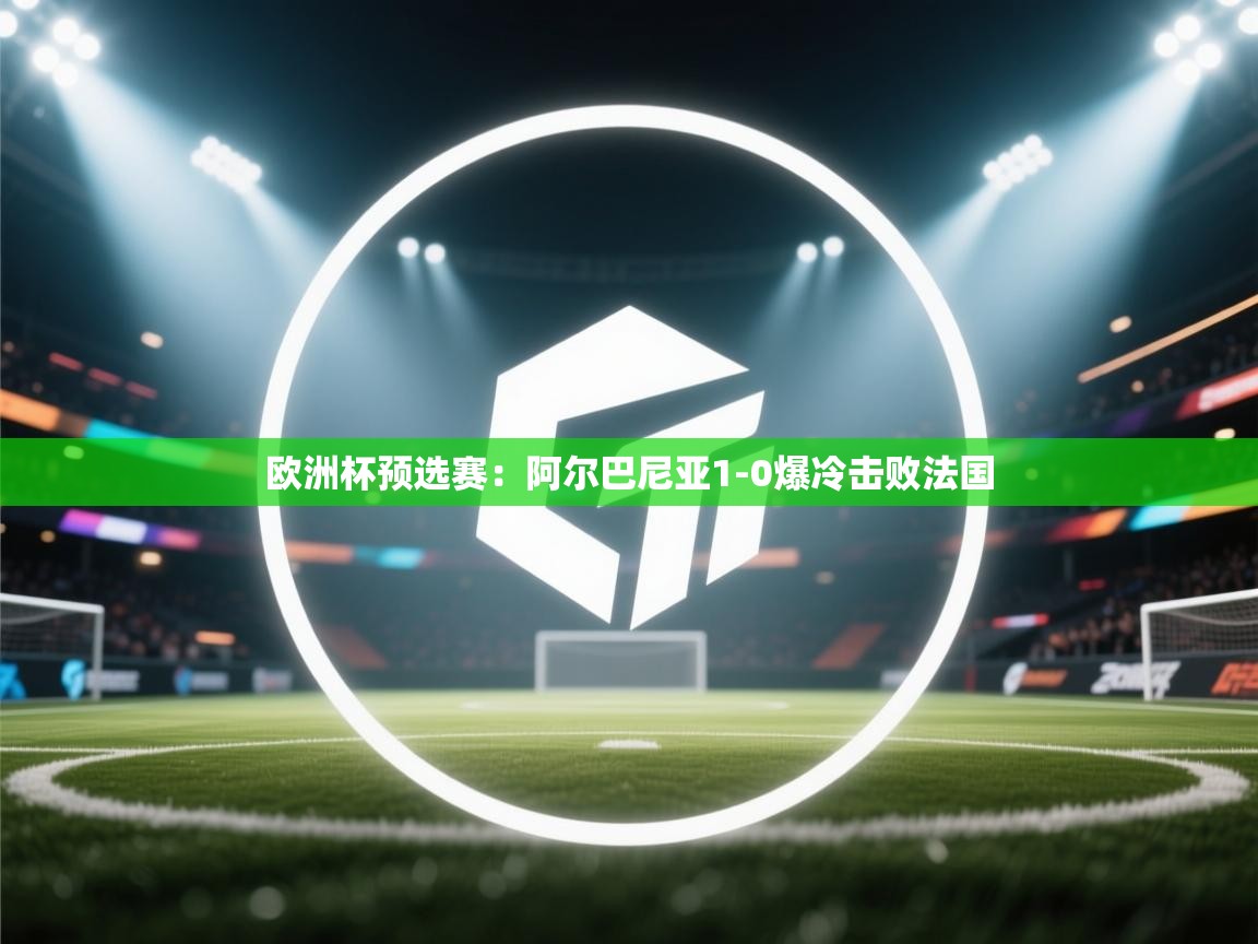 欧洲杯预选赛：阿尔巴尼亚1-0爆冷击败法国