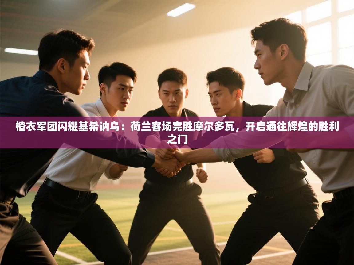 橙衣军团闪耀基希讷乌：荷兰客场完胜摩尔多瓦，开启通往辉煌的胜利之门