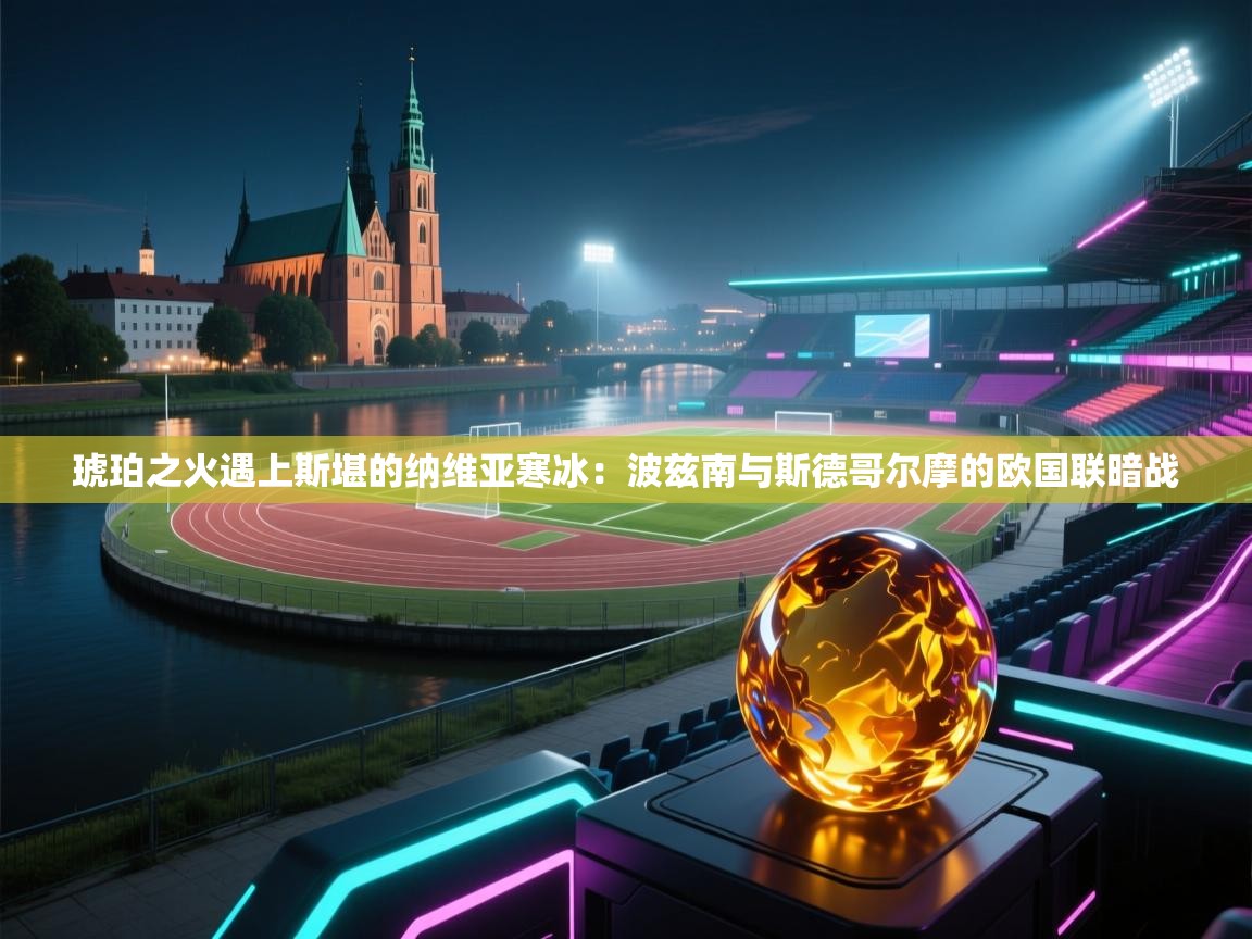 琥珀之火遇上斯堪的纳维亚寒冰：波兹南与斯德哥尔摩的欧国联暗战
