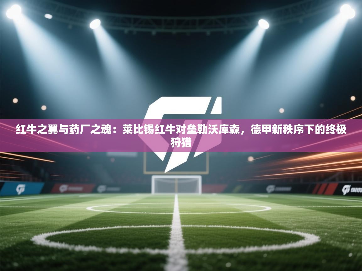 红牛之翼与药厂之魂：莱比锡红牛对垒勒沃库森，德甲新秩序下的终极狩猎