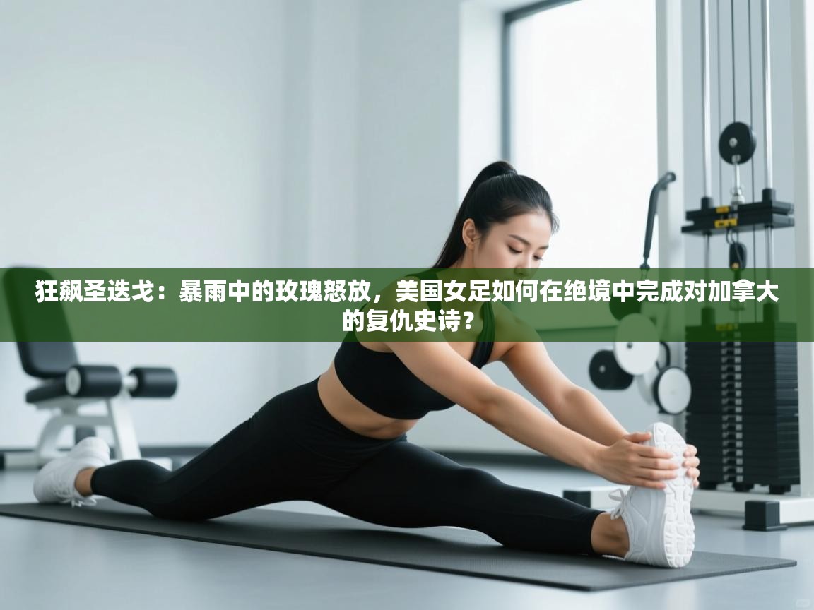 狂飙圣迭戈：暴雨中的玫瑰怒放，美国女足如何在绝境中完成对加拿大的复仇史诗？