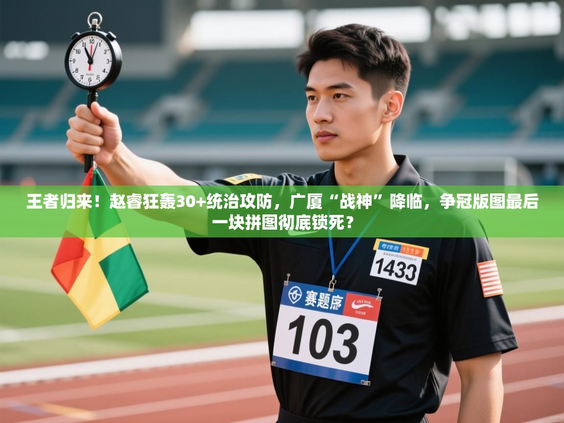 王者归来！赵睿狂轰30+统治攻防，广厦“战神”降临，争冠版图最后一块拼图彻底锁死？