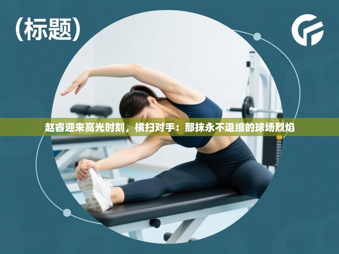 赵睿迎来高光时刻，横扫对手：那抹永不退缩的球场烈焰