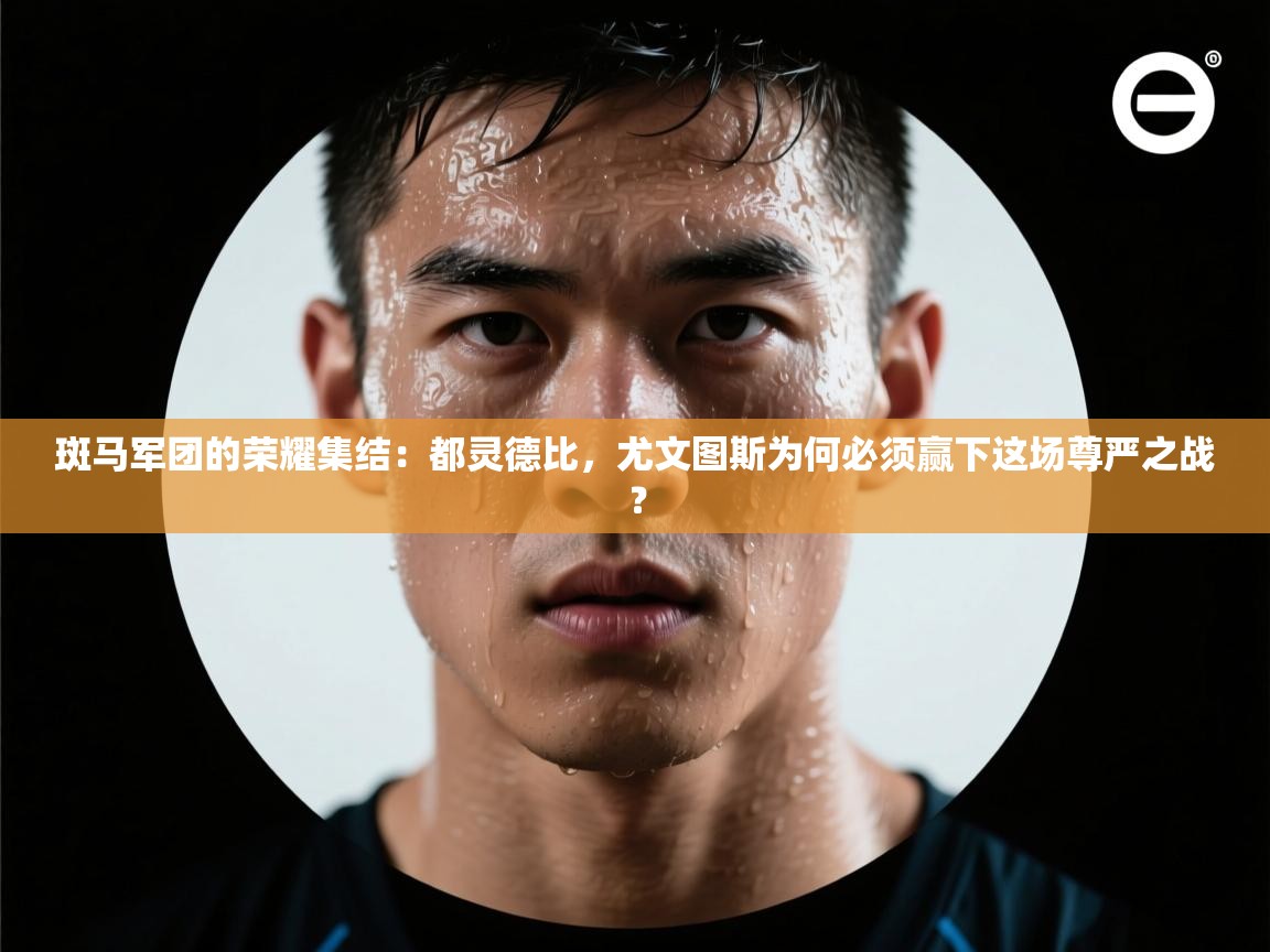 斑马军团的荣耀集结：都灵德比，尤文图斯为何必须赢下这场尊严之战？  第1张