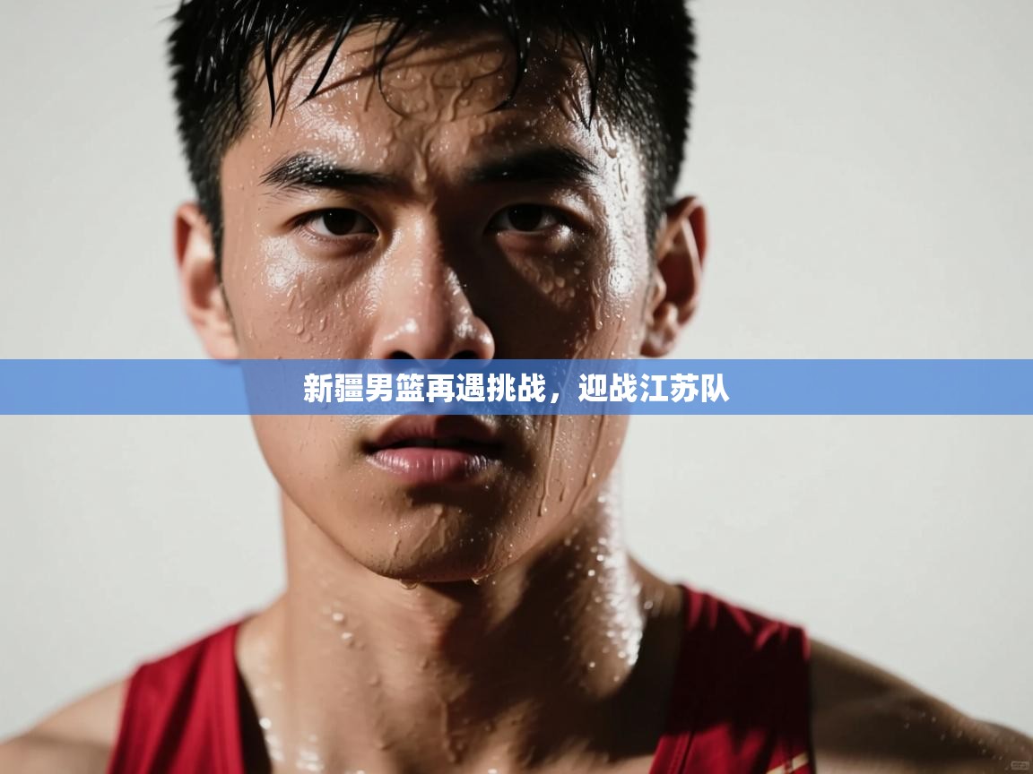 新疆男篮再遇挑战，迎战江苏队