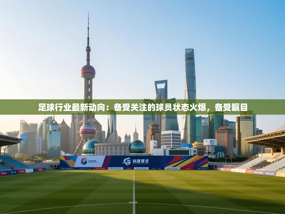 足球行业最新动向：备受关注的球员状态火爆，备受瞩目